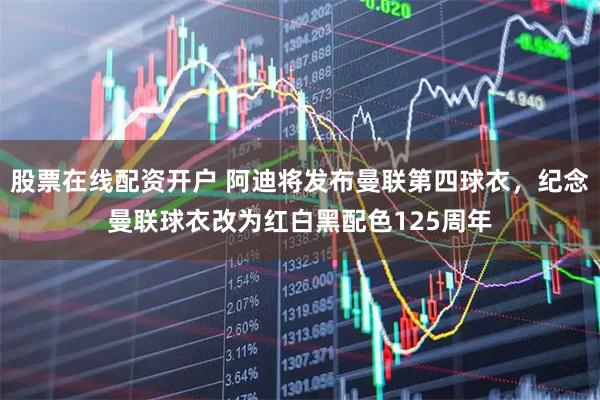 股票在线配资开户 阿迪将发布曼联第四球衣，纪念曼联球衣改为红白黑配色125周年