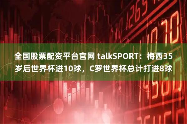 全国股票配资平台官网 talkSPORT：梅西35岁后世界杯进10球，C罗世界杯总计打进8球