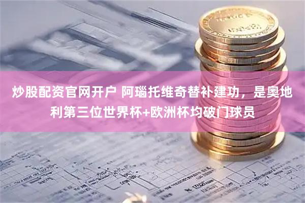 炒股配资官网开户 阿瑙托维奇替补建功，是奥地利第三位世界杯+欧洲杯均破门球员