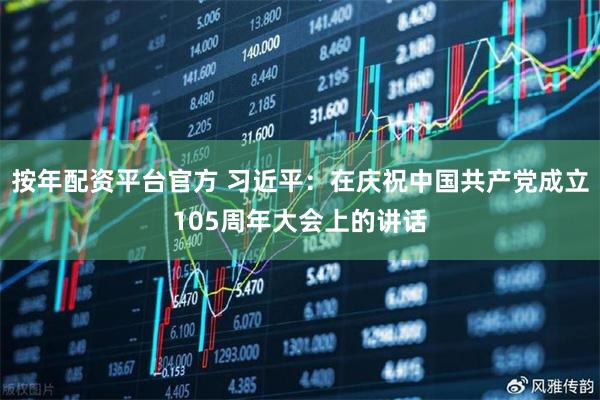 按年配资平台官方 习近平：在庆祝中国共产党成立105周年大会上的讲话