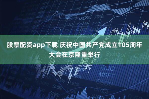 股票配资app下载 庆祝中国共产党成立105周年大会在京隆重举行