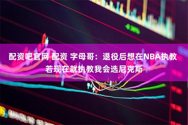 配资吧官网 配资 字母哥：退役后想在NBA执教 若现在就执教我会选尼克斯