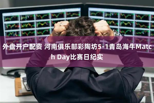 外盘开户配资 河南俱乐部彩陶坊5-1青岛海牛Match Day比赛日纪实