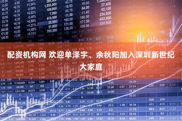 配资机构网 欢迎单泽宇、余秋阳加入深圳新世纪大家庭