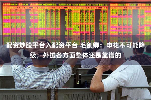 配资炒股平台入配资平台 毛剑卿：申花不可能降级，外援各方面整体还是靠谱的