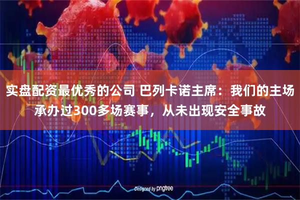 实盘配资最优秀的公司 巴列卡诺主席:我们的主场承办过300多场赛事,从未出现安全事故